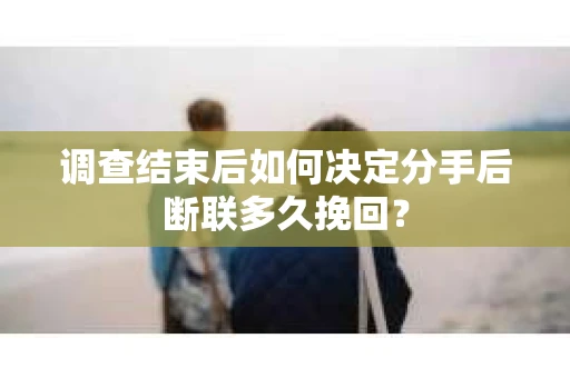 调查结束后如何决定分手后断联多久挽回? 调查结束后如何决定分手后断联多久挽回?