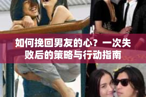 如何挽回男友的心？一次失败后的策略与行动指南