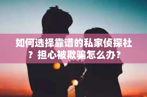 如何选择靠谱的私家侦探社？担心被欺骗怎么办？