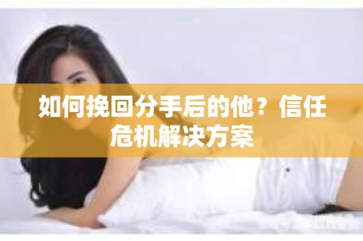 如何挽回分手后的他？信任危机解决方案