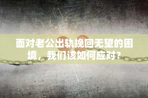 面对老公出轨挽回无望的困境，我们该如何应对？