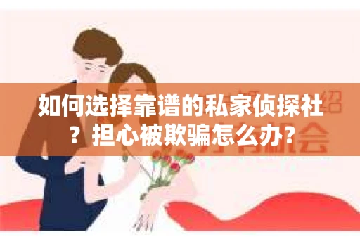 如何选择靠谱的私家侦探社?担心被欺骗怎么办? 如何选择靠谱的私家侦探社?担心被欺骗怎么办?