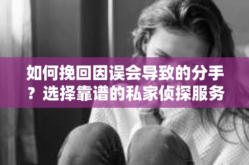 如何挽回因误会导致的分手？选择靠谱的私家侦探服务指南