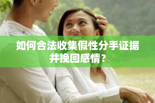如何合法收集假性分手证据并挽回感情？