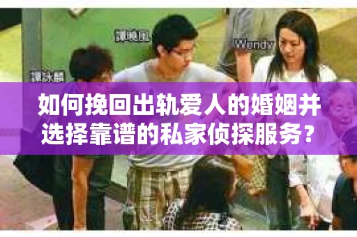 如何挽回出轨爱人的婚姻并选择靠谱的私家侦探服务? 如何挽回出轨爱人的婚姻并选择靠谱的私家侦探服务?