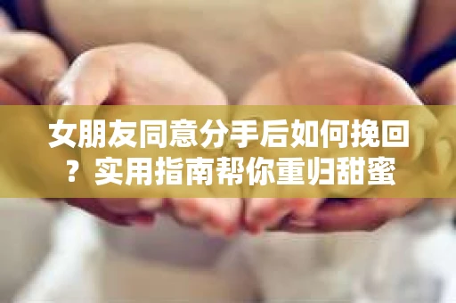 女朋友同意分手后如何挽回？实用指南帮你重归甜蜜