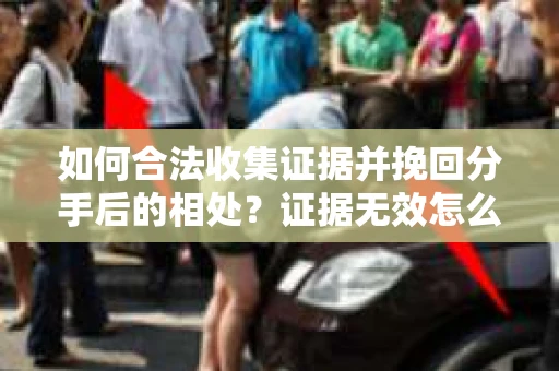 如何合法收集证据并挽回分手后的相处?证据无效怎么办? 如何合法收集证据并挽回分手后的相处?证据无效怎么办?