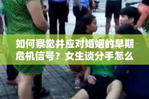 如何察觉并应对婚姻的早期危机信号?女生谈分手怎么挽回 如何察觉并应对婚姻的早期危机信号?女生谈分手怎么挽回
