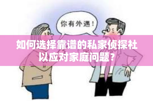如何选择靠谱的私家侦探社以应对家庭问题? 如何选择靠谱的私家侦探社以应对家庭问题?