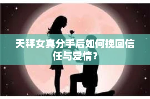 天秤女真分手后如何挽回信任与爱情? 天秤女真分手后如何挽回信任与爱情?