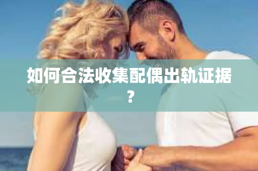 如何合法收集配偶出轨证据？