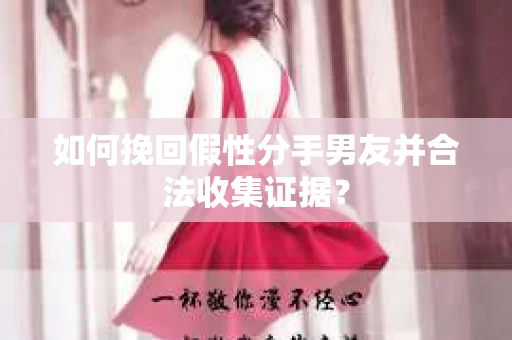 如何挽回假性分手男友并合法收集证据? 如何挽回假性分手男友并合法收集证据?