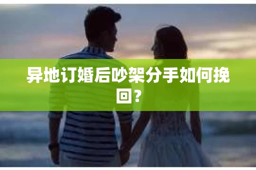 异地订婚后吵架分手如何挽回? 异地订婚后吵架分手如何挽回?