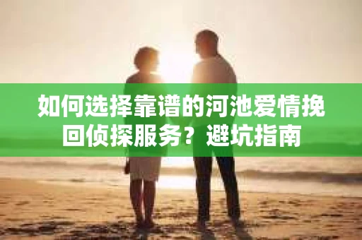 如何选择靠谱的河池爱情挽回侦探服务？避坑指南