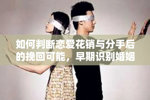 如何判断恋爱花销与分手后的挽回可能，早期识别婚姻危机的关键信号