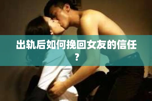出轨后如何挽回女友的信任？