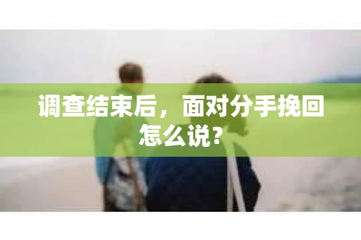 调查结束后,面对分手挽回怎么说? 调查结束后,面对分手挽回怎么说?
