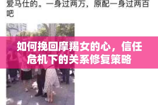 如何挽回摩羯女的心,信任危机下的关系修复策略 如何挽回摩羯女的心,信任危机下的关系修复策略