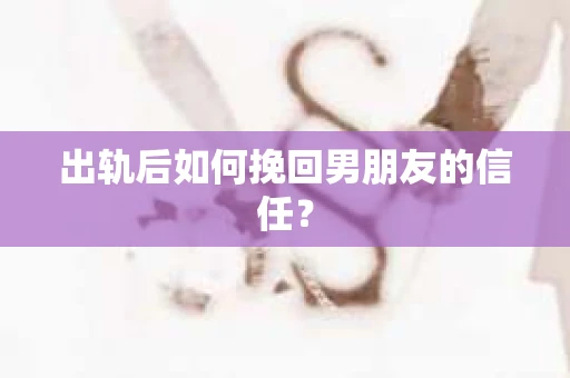出轨后如何挽回男朋友的信任? 出轨后如何挽回男朋友的信任?
