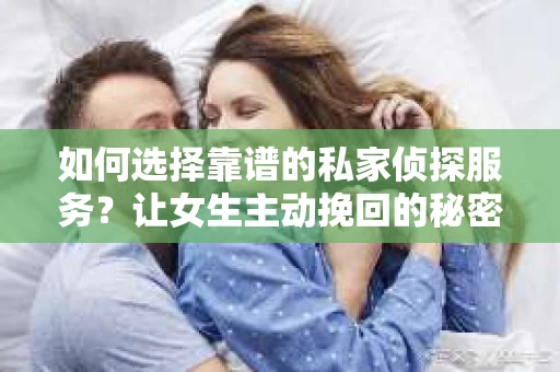 如何选择靠谱的私家侦探服务?让女生主动挽回的秘密武器怎么办? 如何选择靠谱的私家侦探服务?让女生主动挽回的秘密武器怎么办?
