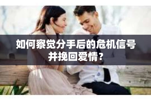 如何察觉分手后的危机信号并挽回爱情？