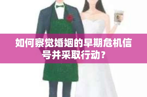 如何察觉婚姻的早期危机信号并采取行动? 如何察觉婚姻的早期危机信号并采取行动?