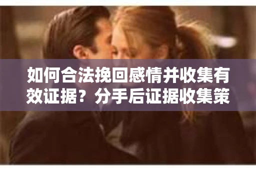 如何合法挽回感情并收集有效证据？分手后证据收集策略