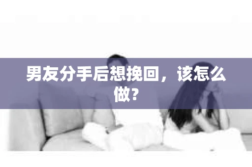 男友分手后想挽回，该怎么做？