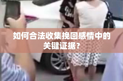 如何合法收集挽回感情中的关键证据？
