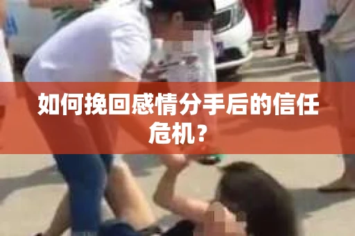 如何挽回感情分手后的信任危机? 如何挽回感情分手后的信任危机?