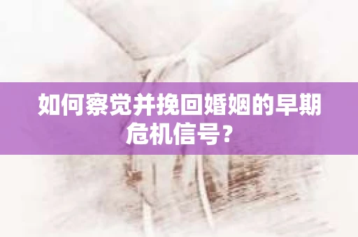 如何察觉并挽回婚姻的早期危机信号？