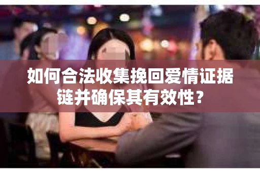 如何合法收集挽回爱情证据链并确保其有效性? 如何合法收集挽回爱情证据链并确保其有效性?