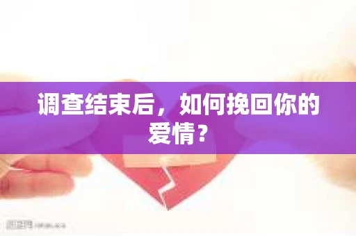 调查结束后,如何挽回你的爱情? 调查结束后,如何挽回你的爱情?