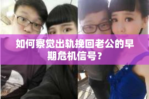 如何察觉出轨挽回老公的早期危机信号? 如何察觉出轨挽回老公的早期危机信号?