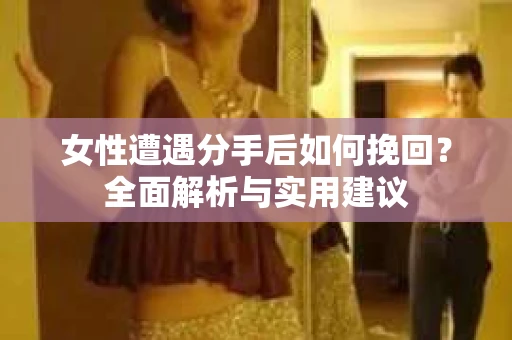女性遭遇分手后如何挽回？全面解析与实用建议