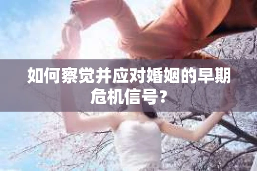 如何察觉并应对婚姻的早期危机信号？