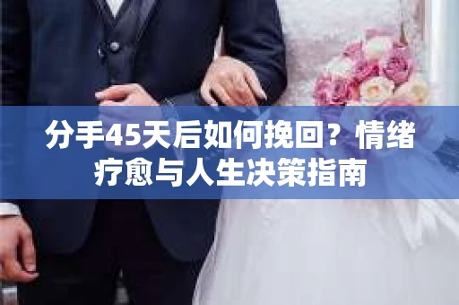分手45天后如何挽回？情绪疗愈与人生决策指南