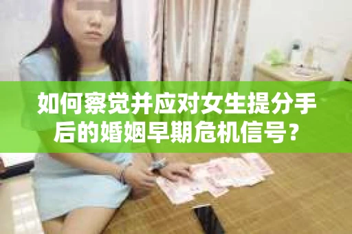 如何察觉并应对女生提分手后的婚姻早期危机信号？