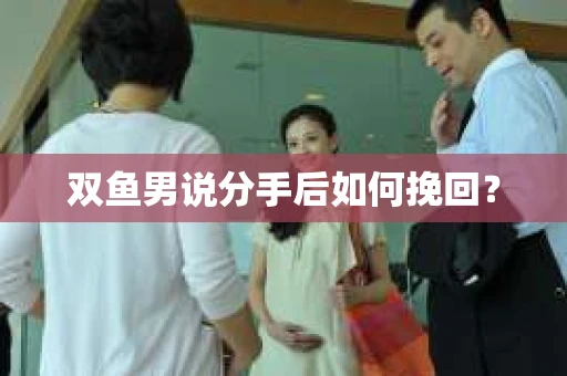 双鱼男说分手后如何挽回？