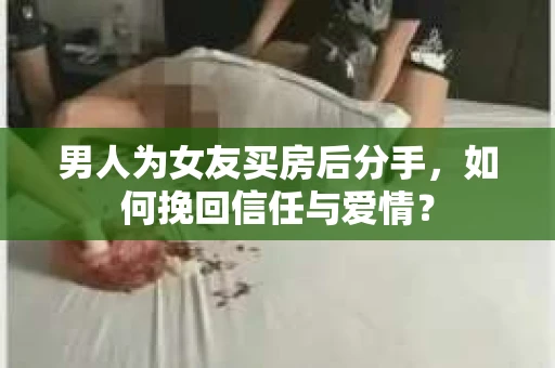 男人为女友买房后分手,如何挽回信任与爱情? 男人为女友买房后分手,如何挽回信任与爱情?