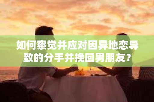 如何察觉并应对因异地恋导致的分手并挽回男朋友？