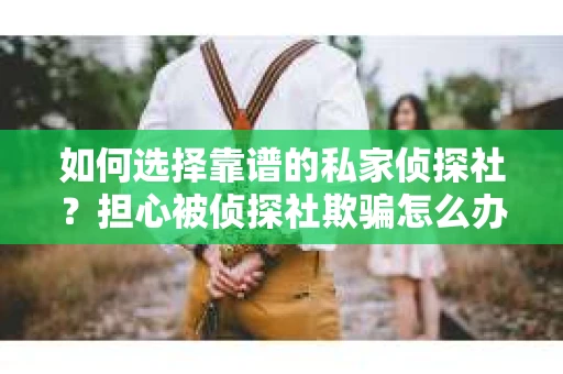 如何选择靠谱的私家侦探社?担心被侦探社欺骗怎么办? 如何选择靠谱的私家侦探社?担心被侦探社欺骗怎么办?