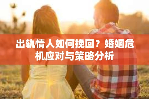 出轨情人如何挽回？婚姻危机应对与策略分析