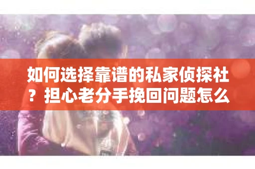 如何选择靠谱的私家侦探社?担心老分手挽回问题怎么办? 如何选择靠谱的私家侦探社?担心老分手挽回问题怎么办?