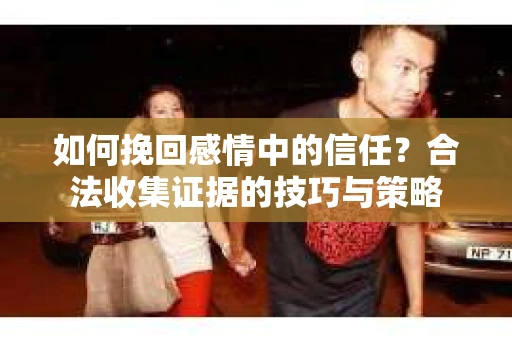 如何挽回感情中的信任?合法收集证据的技巧与策略 如何挽回感情中的信任?合法收集证据的技巧与策略