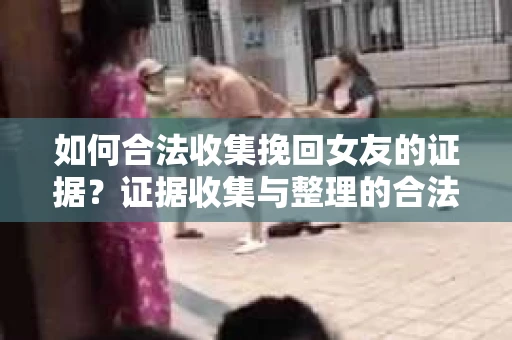 如何合法收集挽回女友的证据？证据收集与整理的合法策略怎么办？