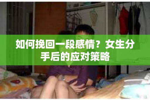 如何挽回一段感情?女生分手后的应对策略 如何挽回一段感情?女生分手后的应对策略