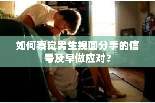 如何察觉男生挽回分手的信号及早做应对？