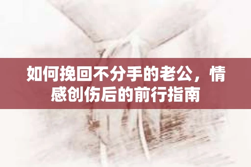 如何挽回不分手的老公，情感创伤后的前行指南