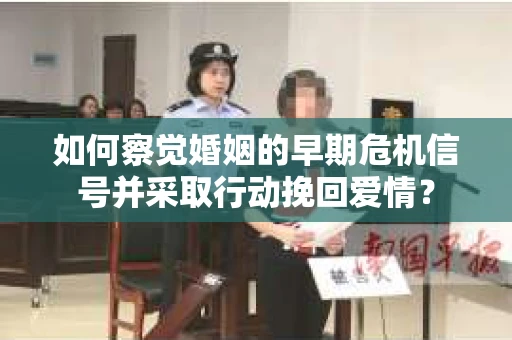 如何察觉婚姻的早期危机信号并采取行动挽回爱情? 如何察觉婚姻的早期危机信号并采取行动挽回爱情?